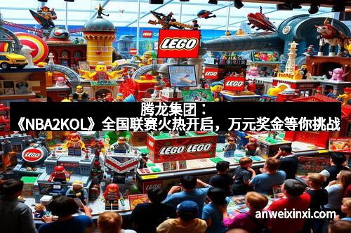 腾龙集团：《NBA2KOL》全国联赛火热开启，万元奖金等你挑战